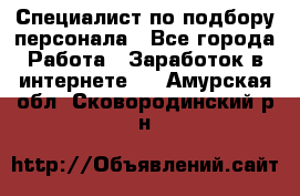 Специалист по подбору персонала - Все города Работа » Заработок в интернете   . Амурская обл.,Сковородинский р-н